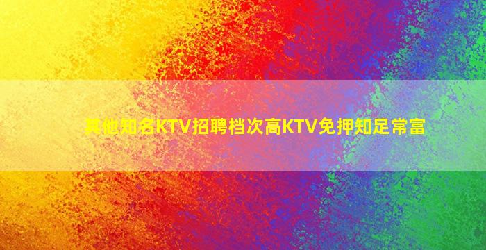 其他知名KTV招聘档次高KTV免押知足常富